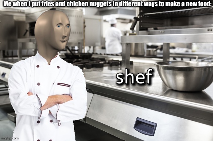 are you like this | Me when I put fries and chicken nuggets in different ways to make a new food: | image tagged in shef | made w/ Imgflip meme maker