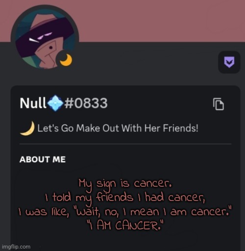 My sign is cancer.
I told my friends I had cancer, I was like, "Wait, no, I mean I am cancer."
"I AM CANCER." | made w/ Imgflip meme maker
