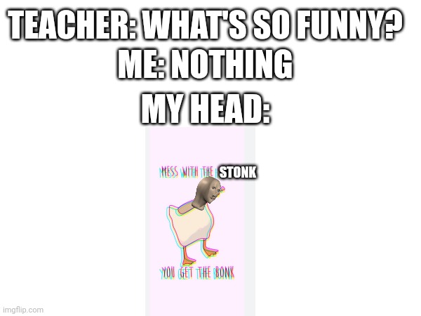 ME: NOTHING; TEACHER: WHAT'S SO FUNNY? MY HEAD:; STONK | made w/ Imgflip meme maker