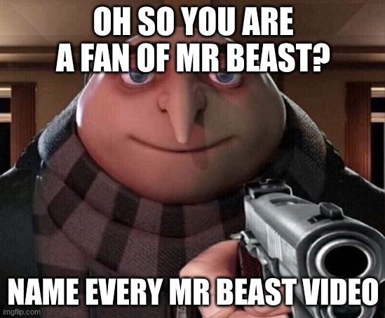 Name every mr beast video | OH SO YOU ARE A FAN OF MR BEAST? NAME EVERY MR BEAST VIDEO | image tagged in gru gun,mr beast,gru | made w/ Imgflip meme maker