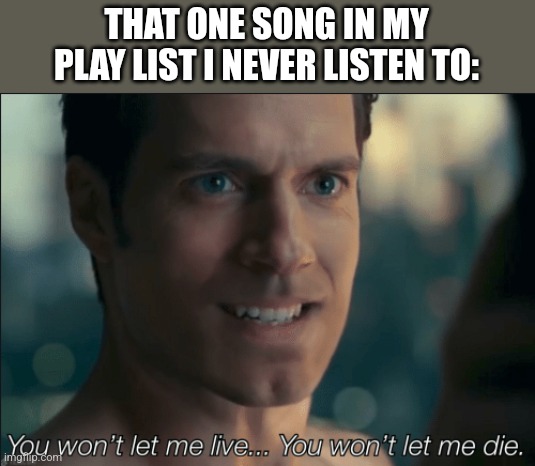 you won't let me live you won't let me die | THAT ONE SONG IN MY PLAY LIST I NEVER LISTEN TO: | image tagged in you won't let me live you won't let me die | made w/ Imgflip meme maker