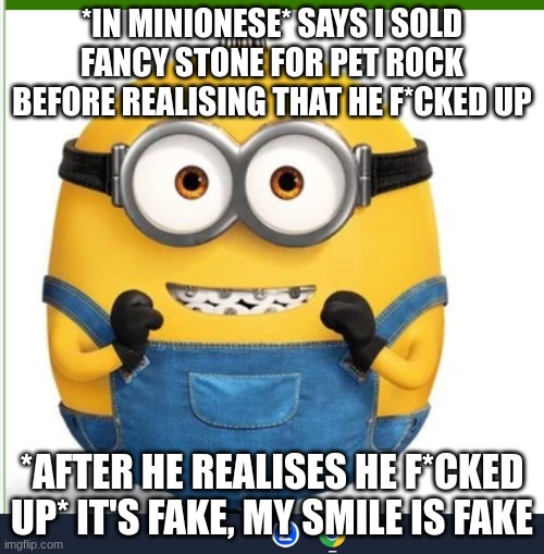 Happy Otto | *IN MINIONESE* SAYS I SOLD FANCY STONE FOR PET ROCK BEFORE REALISING THAT HE F*CKED UP; *AFTER HE REALISES HE F*CKED UP* IT'S FAKE, MY SMILE IS FAKE | image tagged in happy otto | made w/ Imgflip meme maker