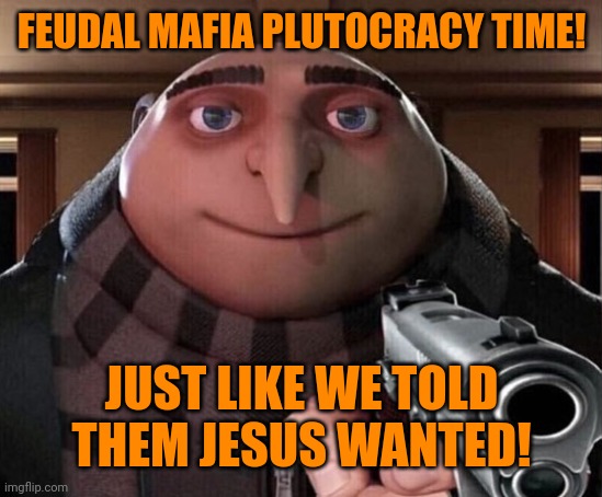 Gru Gun | FEUDAL MAFIA PLUTOCRACY TIME! JUST LIKE WE TOLD THEM JESUS WANTED! | image tagged in gru gun | made w/ Imgflip meme maker