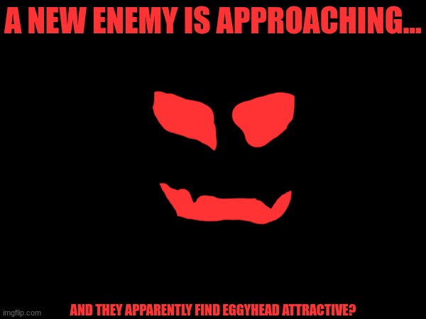 yall will see | A NEW ENEMY IS APPROACHING... AND THEY APPARENTLY FIND EGGYHEAD ATTRACTIVE? | made w/ Imgflip meme maker