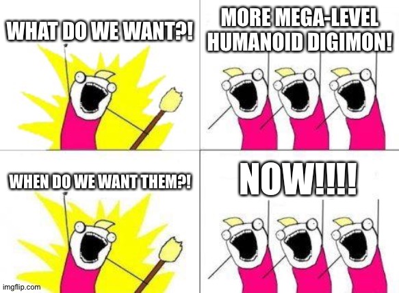 More mega-level Humanoid Digimon,yes please! | WHAT DO WE WANT?! MORE MEGA-LEVEL HUMANOID DIGIMON! NOW!!!! WHEN DO WE WANT THEM?! | image tagged in memes,what do we want | made w/ Imgflip meme maker