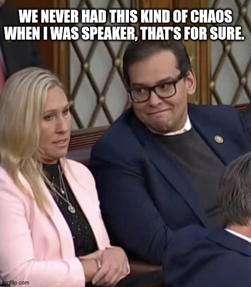 George Santos & MTG | WE NEVER HAD THIS KIND OF CHAOS WHEN I WAS SPEAKER, THAT'S FOR SURE. | image tagged in george santos mtg | made w/ Imgflip meme maker