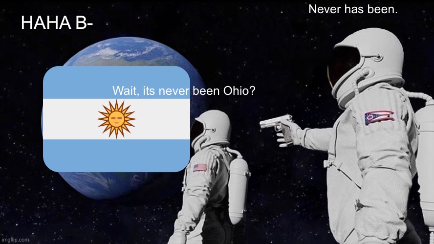 Never has been a.k.a Argentine Revenge | Never has been. HAHA B-; Wait, its never been Ohio? | image tagged in memes,always has been | made w/ Imgflip meme maker