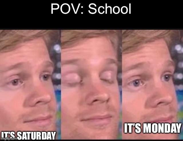 Im late ._. | POV: School; IT’S MONDAY; IT’S SATURDAY | image tagged in blinking guy,memes,school,monday,saturday | made w/ Imgflip meme maker