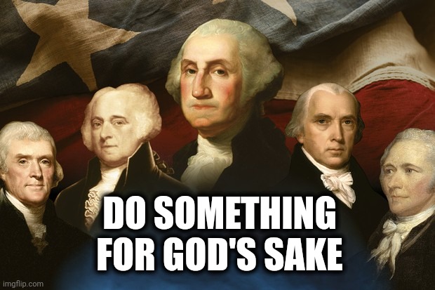 Rolling over in their graves. | DO SOMETHING FOR GOD'S SAKE | image tagged in displeased founding fathers are displeased | made w/ Imgflip meme maker