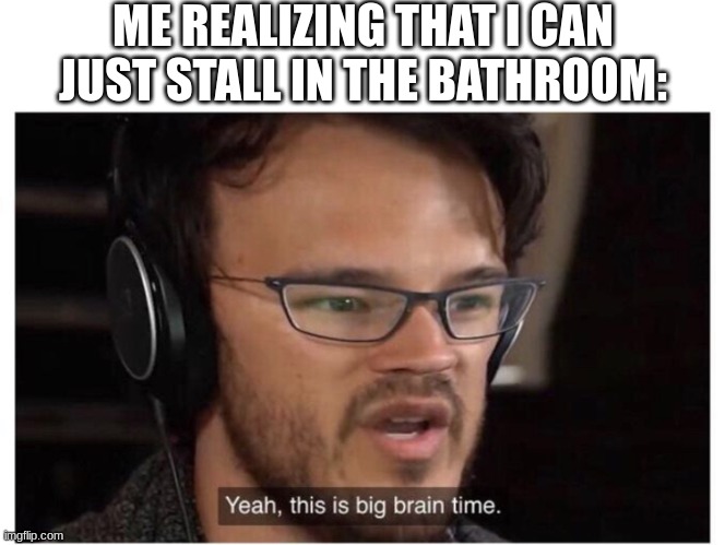 Yeah, it's big brain time | ME REALIZING THAT I CAN JUST STALL IN THE BATHROOM: | image tagged in yeah it's big brain time | made w/ Imgflip meme maker
