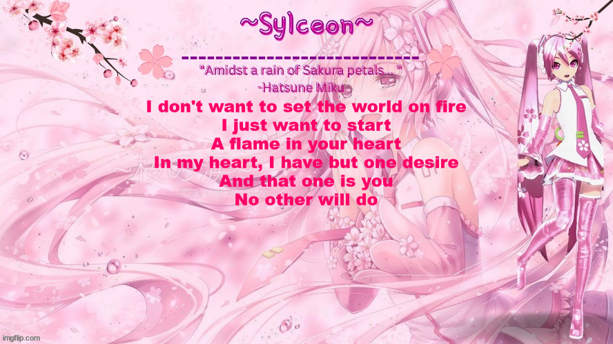 sylc's sakura temp (thx drm) | I don't want to set the world on fire
I just want to start
A flame in your heart
In my heart, I have but one desire
And that one is you
No other will do | image tagged in sylc's sakura temp thx drm | made w/ Imgflip meme maker