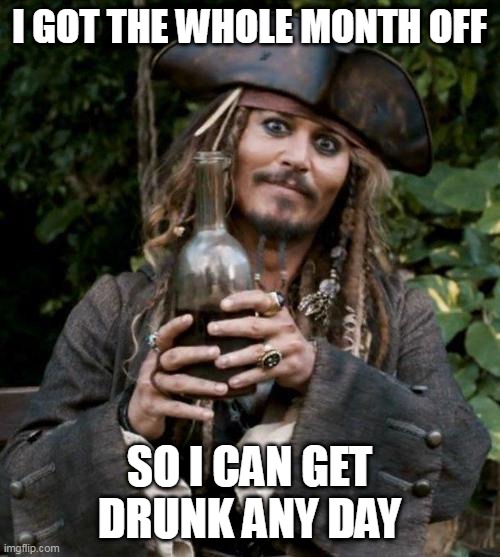Jack Sparrow With Rum | I GOT THE WHOLE MONTH OFF SO I CAN GET DRUNK ANY DAY | image tagged in jack sparrow with rum | made w/ Imgflip meme maker