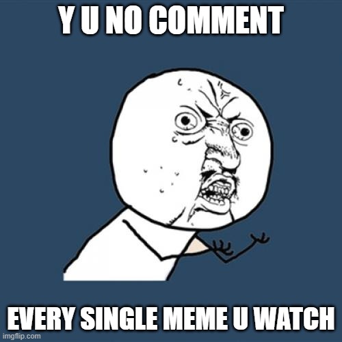 Y | Y U NO COMMENT; EVERY SINGLE MEME U WATCH | image tagged in memes,y u no,fun | made w/ Imgflip meme maker