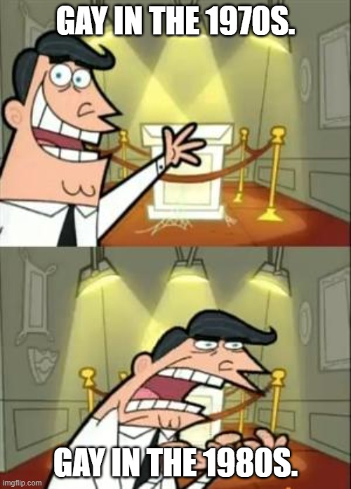 This Is Where I'd Put My Trophy If I Had One | GAY IN THE 1970S. GAY IN THE 1980S. | image tagged in memes,this is where i'd put my trophy if i had one | made w/ Imgflip meme maker