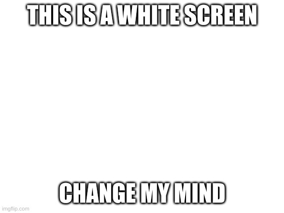 White screen | THIS IS A WHITE SCREEN; CHANGE MY MIND | image tagged in blank white template | made w/ Imgflip meme maker