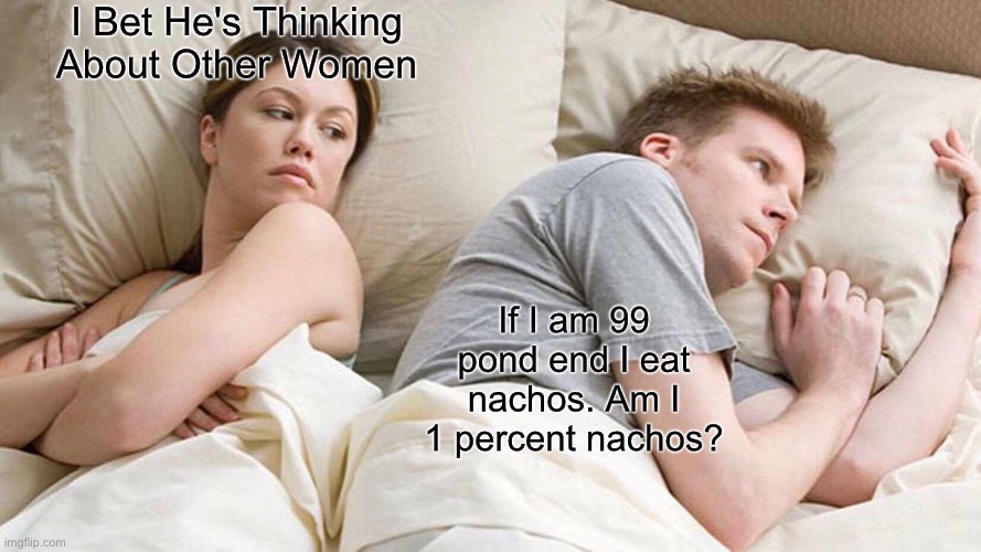 nachos | I Bet He's Thinking About Other Women; If I am 99 pond end I eat nachos. Am I 1 percent nachos? | image tagged in memes,i bet he's thinking about other women | made w/ Imgflip meme maker