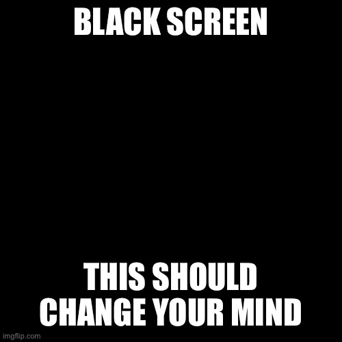 Blank Transparent Square Meme | BLACK SCREEN THIS SHOULD CHANGE YOUR MIND | image tagged in memes,blank transparent square | made w/ Imgflip meme maker