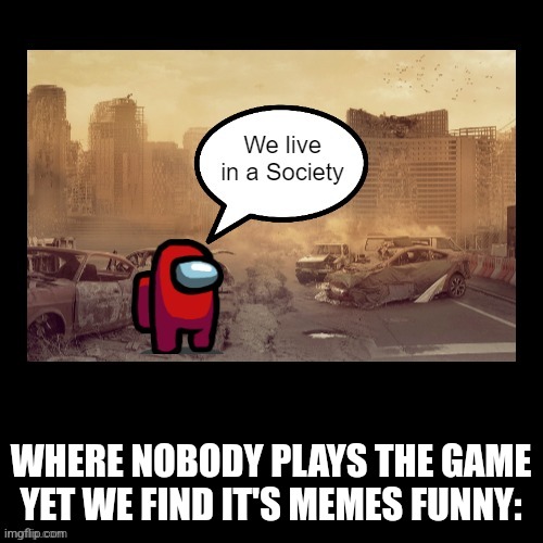 We live in a Society Amongus | WHERE NOBODY PLAYS THE GAME YET WE FIND IT'S MEMES FUNNY: | image tagged in we live in a society amongus | made w/ Imgflip meme maker