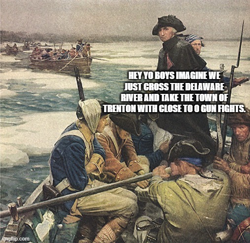 George Washington Crossing the Delaware River | HEY YO BOYS IMAGINE WE JUST CROSS THE DELAWARE RIVER AND TAKE THE TOWN OF TRENTON WITH CLOSE TO 0 GUN FIGHTS. | image tagged in george washington crossing the delaware river | made w/ Imgflip meme maker