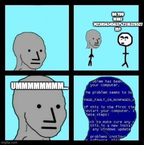 :) | DO YOU WHAT 7423856345637%2316326527 IS? UMMMMMMMM... | image tagged in npc error | made w/ Imgflip meme maker