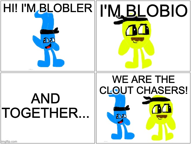 shitpost | HI! I'M BLOBLER; I'M BLOBIO; AND TOGETHER... WE ARE THE CLOUT CHASERS! | image tagged in shitpost | made w/ Imgflip meme maker