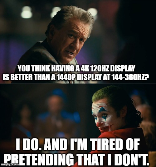 I'm tired of pretending it's not | YOU THINK HAVING A 4K 120HZ DISPLAY IS BETTER THAN A 1440P DISPLAY AT 144-360HZ? I DO. AND I'M TIRED OF PRETENDING THAT I DON'T. | image tagged in i'm tired of pretending it's not,pcmasterrace | made w/ Imgflip meme maker