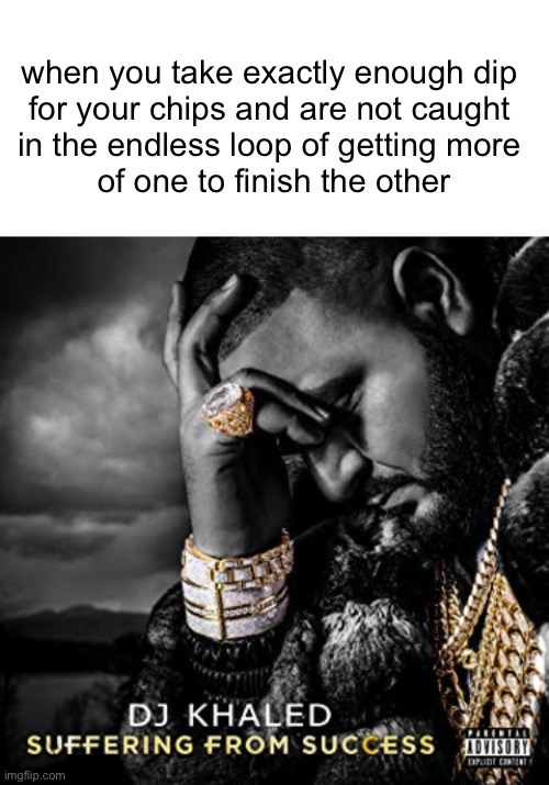 Relatable? Maybe? | when you take exactly enough dip 
for your chips and are not caught 
in the endless loop of getting more 
of one to finish the other | image tagged in dj khaled suffering from success meme,chips,funny | made w/ Imgflip meme maker