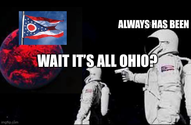 Wait it’s all ohio? | ALWAYS HAS BEEN; WAIT IT’S ALL OHIO? | image tagged in ohio only,its all ohio,wait its all | made w/ Imgflip meme maker