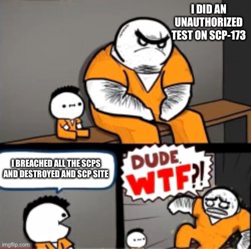 What the fu—? | I DID AN UNAUTHORIZED TEST ON SCP-173; I BREACHED ALL THE SCPS AND DESTROYED AND SCP SITE | image tagged in what are you in for,scp | made w/ Imgflip meme maker