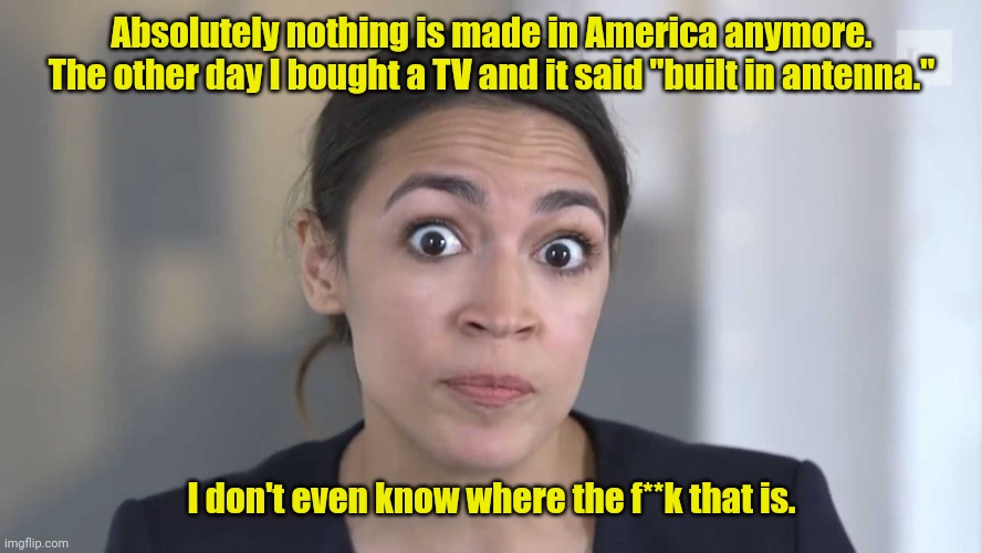 I'm confused. | Absolutely nothing is made in America anymore. The other day I bought a TV and it said "built in antenna."; I don't even know where the f**k that is. | image tagged in aoc stumped,funny | made w/ Imgflip meme maker