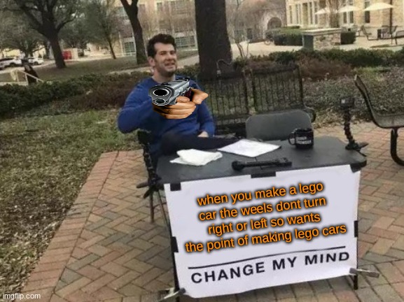 Change My Mind Meme | when you make a lego car the weels dont turn right or left so wants the point of making lego cars | image tagged in memes,change my mind | made w/ Imgflip meme maker