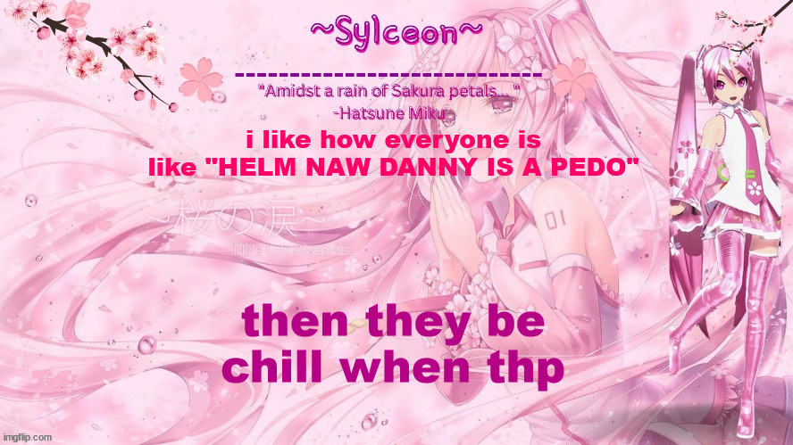 sylc's sakura temp (thx drm) | i like how everyone is like "HELM NAW DANNY IS A PEDO"; then they be chill when thp | image tagged in sylc's sakura temp thx drm | made w/ Imgflip meme maker