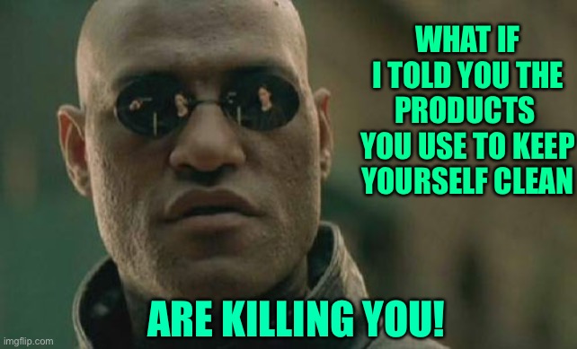 Matrix Morpheus | WHAT IF I TOLD YOU THE PRODUCTS  YOU USE TO KEEP YOURSELF CLEAN; ARE KILLING YOU! | image tagged in memes,matrix morpheus | made w/ Imgflip meme maker