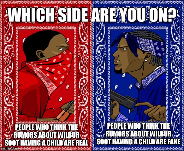 Personally I can’t decide | PEOPLE WHO THINK THE RUMORS ABOUT WILBUR SOOT HAVING A CHILD ARE REAL; PEOPLE WHO THINK THE RUMORS ABOUT WILBUR SOOT HAVING A CHILD ARE FAKE | image tagged in which side are you on | made w/ Imgflip meme maker