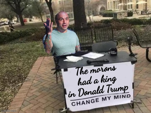Change Rogan's Mind template | The morons had a king in Donald Trump | image tagged in change rogan's mind template | made w/ Imgflip meme maker