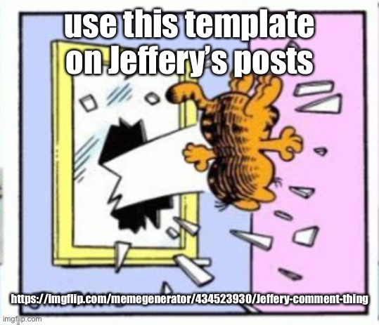 Garfield gets thrown out of a window | use this template on Jeffery’s posts; https://imgflip.com/memegenerator/434523930/Jeffery-comment-thing | image tagged in garfield gets thrown out of a window | made w/ Imgflip meme maker