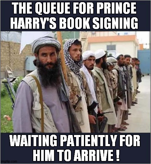 Money Grabbing Prince Harry May Regret Autobiography ! | THE QUEUE FOR PRINCE HARRY'S BOOK SIGNING; WAITING PATIENTLY FOR 
HIM TO ARRIVE ! | image tagged in prince harry,greedy,biography,taliban,dark humour | made w/ Imgflip meme maker
