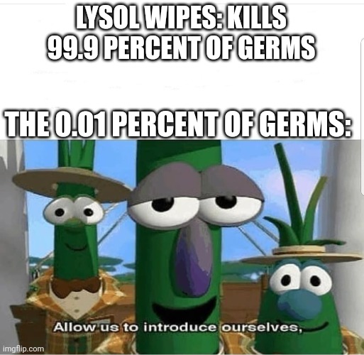 Extra meme for the hell of it! | LYSOL WIPES: KILLS 99.9 PERCENT OF GERMS; THE 0.01 PERCENT OF GERMS: | image tagged in allow us to introduce ourselves | made w/ Imgflip meme maker