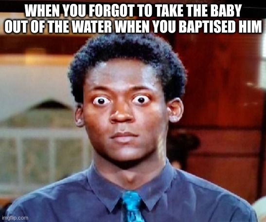 nooooo! | WHEN YOU FORGOT TO TAKE THE BABY OUT OF THE WATER WHEN YOU BAPTISED HIM | image tagged in imgflip,memes | made w/ Imgflip meme maker