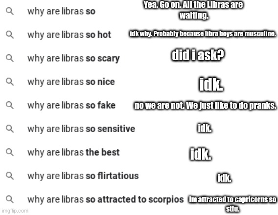 Yea. Go on. All the Libras are 
waiting. idk why. Probably because libra boys are musculine. did i ask? idk. no we are not. We just like to do pranks. idk. idk. idk. im attracted to capricorns so
stfu. | made w/ Imgflip meme maker