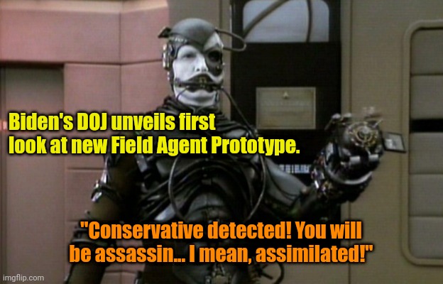 Coming to a neighborhood near you! | Biden's DOJ unveils first look at new Field Agent Prototype. "Conservative detected! You will be assassin... I mean, assimilated!" | made w/ Imgflip meme maker