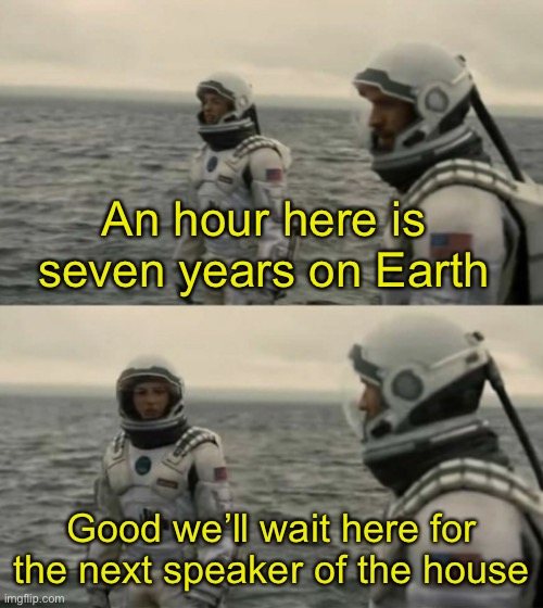 interstellar | An hour here is seven years on Earth; Good we’ll wait here for the next speaker of the house | image tagged in interstellar,memes | made w/ Imgflip meme maker