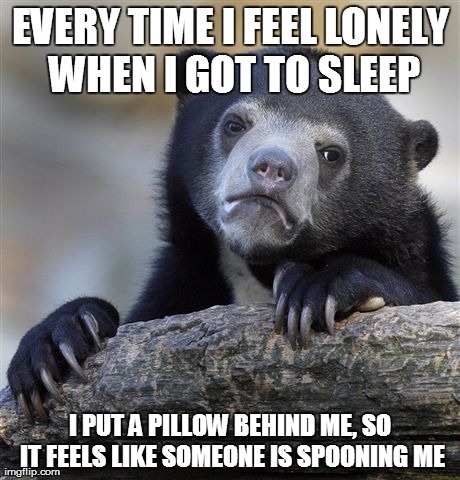 Confession Bear Meme | EVERY TIME I FEEL LONELY WHEN I GOT TO SLEEP I PUT A PILLOW BEHIND ME, SO IT FEELS LIKE SOMEONE IS SPOONING ME | image tagged in memes,confession bear | made w/ Imgflip meme maker