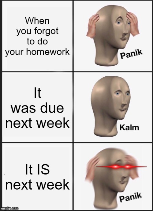 Panik Kalm Panik | When you forgot to do your homework; It was due next week; It IS next week | image tagged in memes,panik kalm panik | made w/ Imgflip meme maker