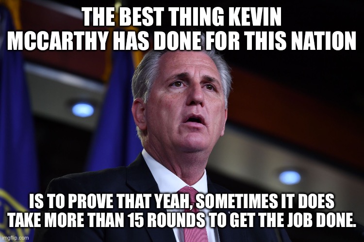 Inadvertantly doing well |  THE BEST THING KEVIN MCCARTHY HAS DONE FOR THIS NATION; IS TO PROVE THAT YEAH, SOMETIMES IT DOES TAKE MORE THAN 15 ROUNDS TO GET THE JOB DONE. | image tagged in politics,guns,dumbasses | made w/ Imgflip meme maker
