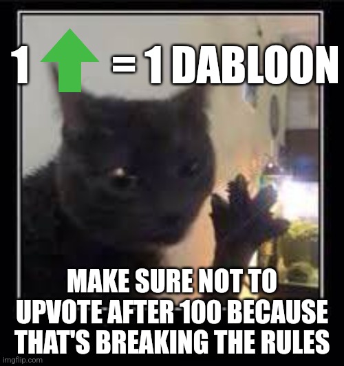 1 upvote = 1 dabloon | 1          = 1 DABLOON; MAKE SURE NOT TO UPVOTE AFTER 100 BECAUSE THAT'S BREAKING THE RULES | image tagged in dabloons cat,upvotes | made w/ Imgflip meme maker