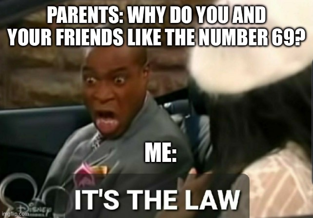 It makes sense | PARENTS: WHY DO YOU AND YOUR FRIENDS LIKE THE NUMBER 69? ME: | image tagged in it's the law | made w/ Imgflip meme maker