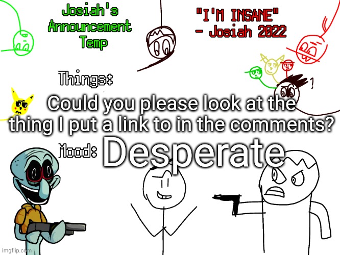 Please? | Could you please look at the thing I put a link to in the comments? Desperate | image tagged in josiah's announcements | made w/ Imgflip meme maker