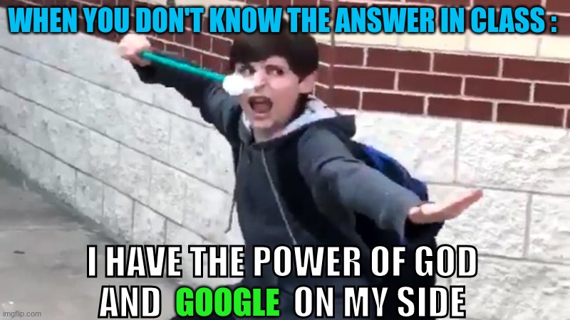 Everyone done this before : | WHEN YOU DON'T KNOW THE ANSWER IN CLASS :; I HAVE THE POWER OF GOD AND                   ON MY SIDE; GOOGLE | image tagged in funny,funny memes,funny meme,fun,memes,dank memes | made w/ Imgflip meme maker