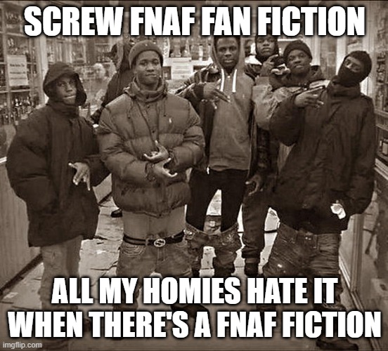 they're weird ngl |  SCREW FNAF FAN FICTION; ALL MY HOMIES HATE IT WHEN THERE'S A FNAF FICTION | image tagged in all my homies hate,memes,fnaf | made w/ Imgflip meme maker